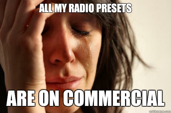 All my radio presets  Are on commercial   First World Problems
