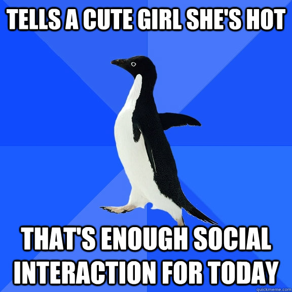 tells a cute girl she's hot that's enough social interaction for today  Socially Awkward Penguin