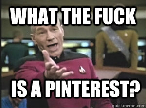 What the fuck is a Pinterest?  Annoyed Picard