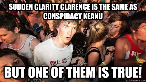 Sudden Clarity Clarence is the same as Conspiracy Keanu but one of them is true!  Sudden Clarity Clarence