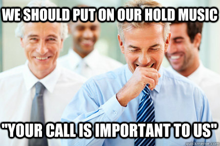 We should put on our hold music ''Your call is important to us'' - We should put on our hold music ''Your call is important to us''  Laughing Businessmen