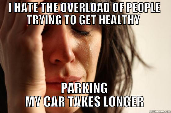 I HATE THE OVERLOAD OF PEOPLE TRYING TO GET HEALTHY  PARKING MY CAR TAKES LONGER First World Problems