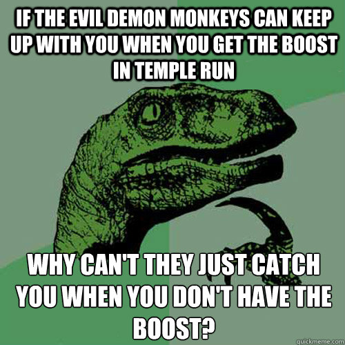 if the Evil Demon Monkeys can keep up with you when you get the boost in Temple Run Why can't they just catch you when you don't have the boost?
 - if the Evil Demon Monkeys can keep up with you when you get the boost in Temple Run Why can't they just catch you when you don't have the boost?
  Philosoraptor