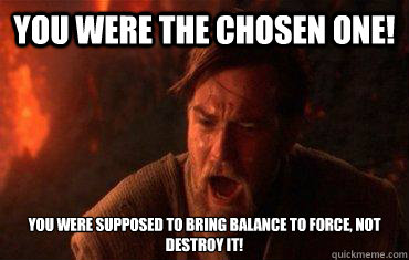 You were the chosen one! You were supposed to bring balance to Force, not destroy it! - You were the chosen one! You were supposed to bring balance to Force, not destroy it!  Balance to the force
