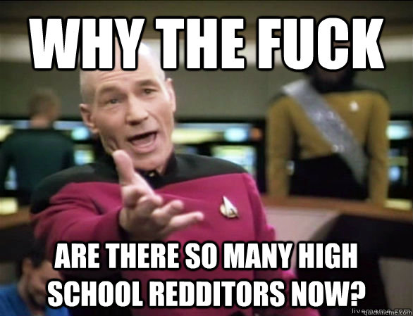 why the fuck are there so many high school redditors now?  Annoyed Picard HD
