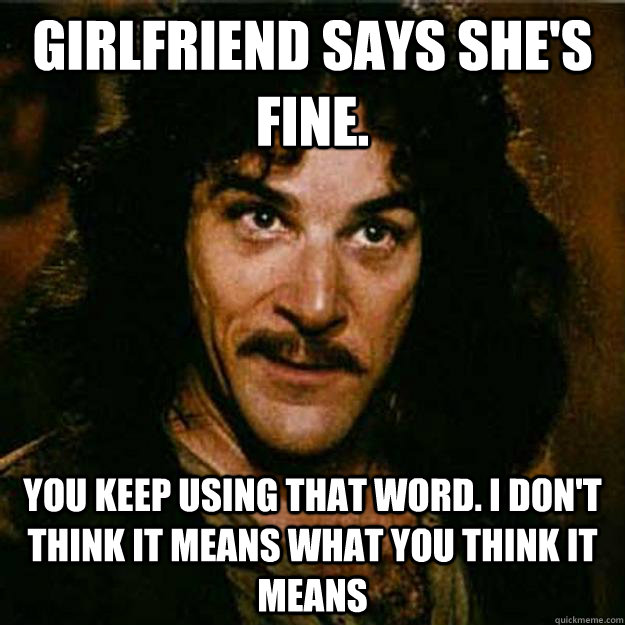 Girlfriend says she's fine.  You keep using that word. I don't think it means what you think it means - Girlfriend says she's fine.  You keep using that word. I don't think it means what you think it means  Inigo Montoya