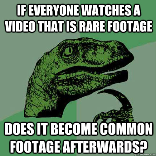 if everyone watches a video that is rare footage does it become common footage afterwards?  Philosoraptor