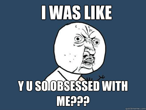 i was like Y u so obsessed with me??? - i was like Y u so obsessed with me???  Y U No