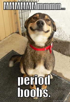 MMMMMMMMMM... PERIOD BOOBS. Good Dog Greg