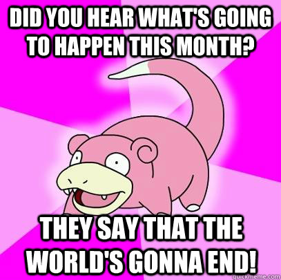 Did you hear what's going to happen this month? They say that the world's gonna end!  Slowpoke