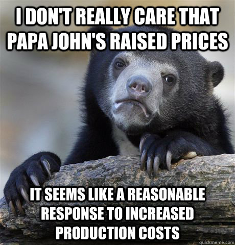 I don't really care that papa john's raised prices It seems like a reasonable response to increased production costs - I don't really care that papa john's raised prices It seems like a reasonable response to increased production costs  Confession Bear
