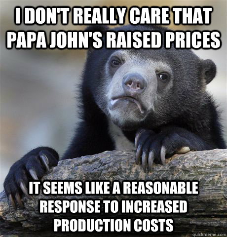 I don't really care that papa john's raised prices It seems like a reasonable response to increased production costs  Confession Bear
