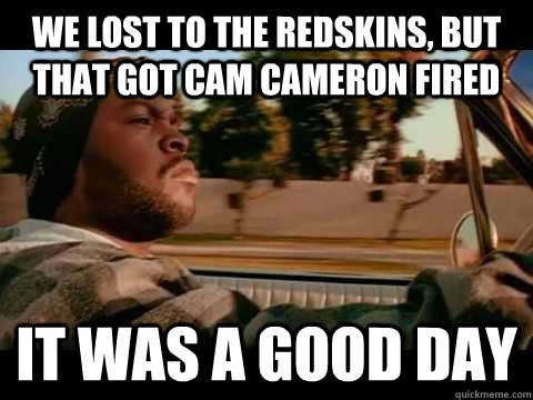 We lost to the redskins, but that got cam cameron fired it was a good day  