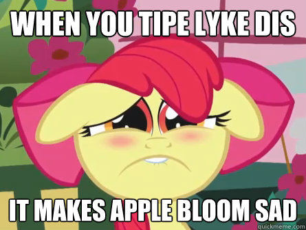 When you tipe lyke dis it makes apple bloom sad
 - When you tipe lyke dis it makes apple bloom sad
  Apple bloom