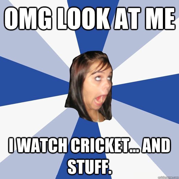 OMG Look at me I watch cricket... and stuff.  Annoying Facebook Girl