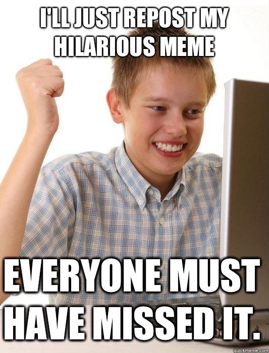I'll just repost my hilarious meme everyone must have missed it.  First Day on the Internet Kid