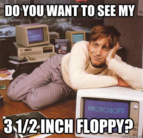 Do you want to see my 3 1/2 inch floppy?  Dreamy Bill Gates