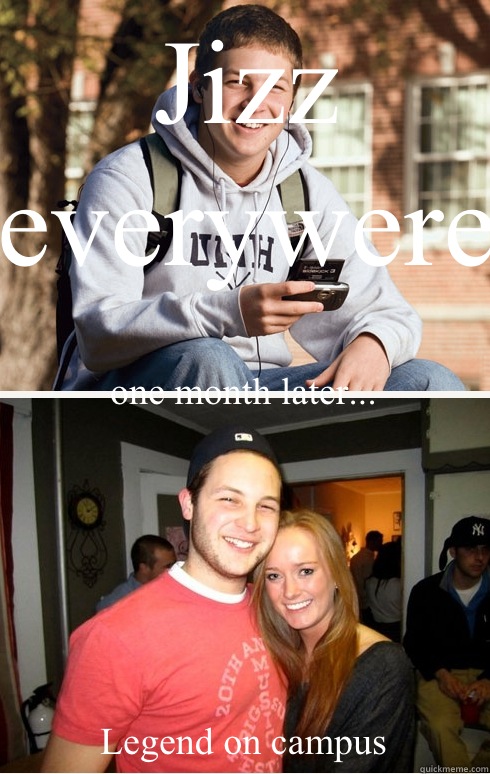 Jizz everywere
 one month later... Legend on campus  1 month later