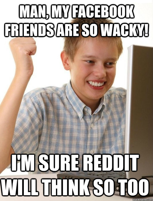 Man, my facebook friends are so wacky! I'm sure reddit will think so too  First Day on the Internet Kid