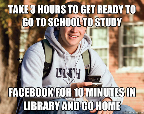 take 3 hours to get ready to go to school to study facebook for 10 minutes in library and go home  College Freshman
