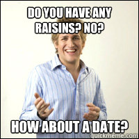 Do you have any raisins? no? how about a date?  
