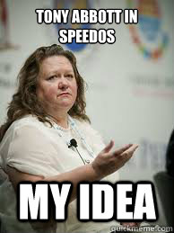 TONY ABBOTT IN SPEEDOS MY IDEA  Scumbag Gina Rinehart