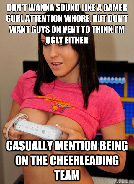 don't wanna sound like a gamer gurl attention whore, but don't want guys on vent to think i'm ugly either casually mention being on the cheerleading team  
