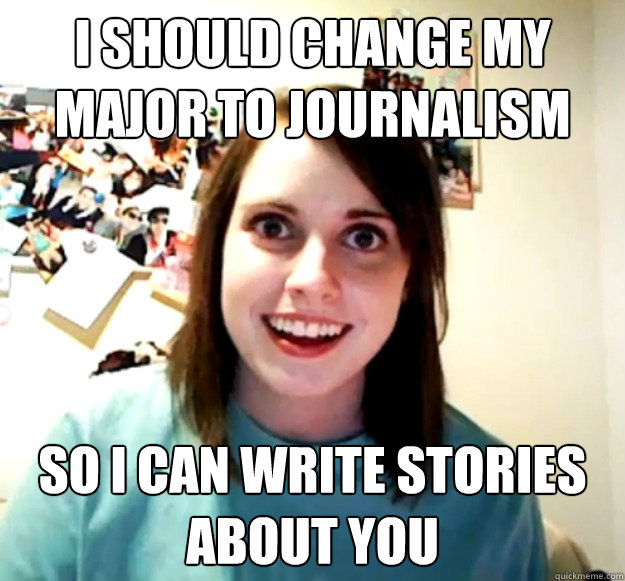 I should change my major to journalism so i can write stories about you  Overly Attached Girlfriend