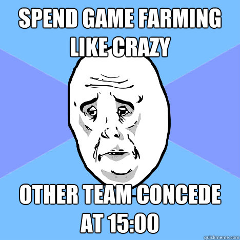 Spend game farming like crazy other team concede at 15:00  Okay Guy