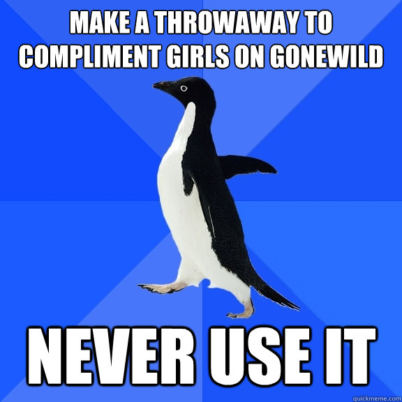 Make a throwaway to compliment girls on gonewild never use it  Socially Awkward Penguin