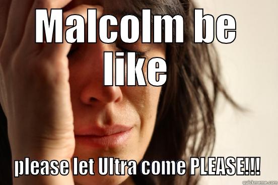 MALCOLM BE LIKE PLEASE LET ULTRA COME PLEASE!!! First World Problems