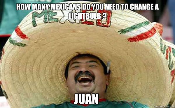 How many mexicans do you need to change a lightbulb ? Juan - How many mexicans do you need to change a lightbulb ? Juan  Laughing Mexican