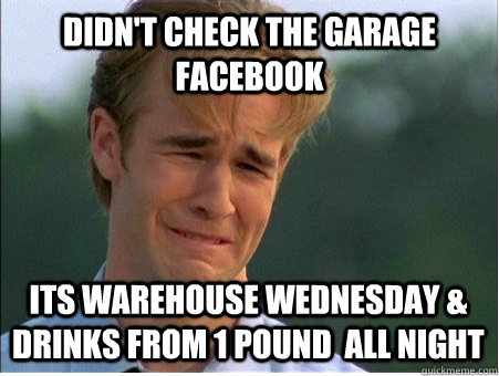 Didn't check the Garage Facebook its warehouse wednesday & drinks from 1 pound  all night  1990s Problems