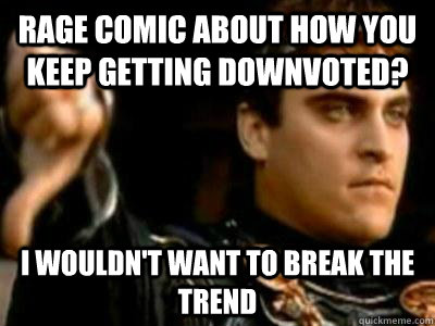 Rage comic about how you keep getting downvoted? I wouldn't want to break the trend  Downvoting Roman