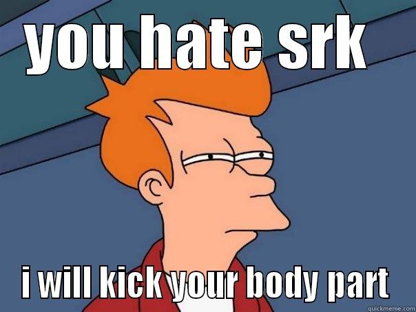 YOU HATE SRK  I WILL KICK YOUR BODY PART Futurama Fry