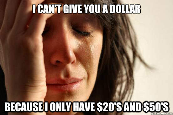 I can't give you a dollar because I only have $20's and $50's - I can't give you a dollar because I only have $20's and $50's  First World Problems