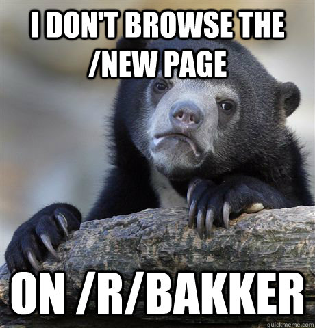 I don't browse the /new page on /r/bakker  Confession Bear