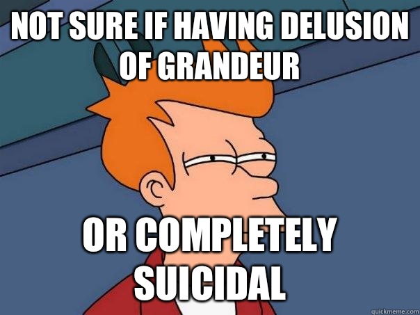 not sure if having delusion of grandeur or completely suicidal  Futurama Fry