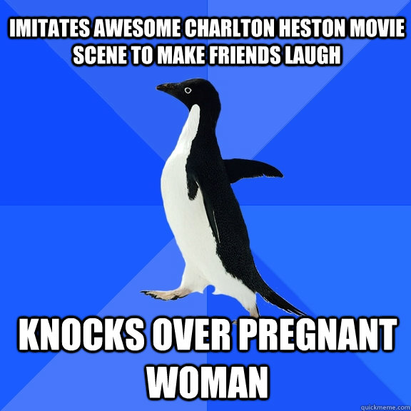 Imitates awesome Charlton Heston movie scene to make friends laugh Knocks over pregnant woman   Socially Awkward Penguin