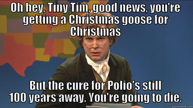 Tiny Tim is going to die - OH HEY, TINY TIM, GOOD NEWS, YOU'RE GETTING A CHRISTMAS GOOSE FOR CHRISTMAS BUT THE CURE FOR POLIO'S STILL 100 YEARS AWAY. YOU'RE GOING TO DIE. Misc