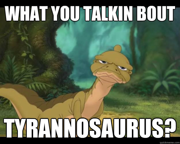 What you talkin bout Tyrannosaurus?  