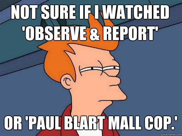 Not sure if I watched 'Observe & Report'  or 'Paul Blart Mall Cop.'  Futurama Fry