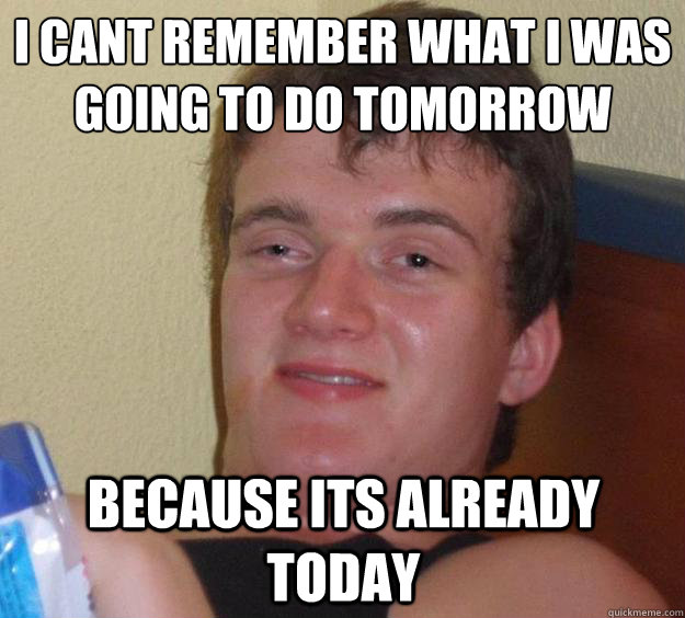 i cant remember what i was going to do tomorrow because its already today   10 Guy