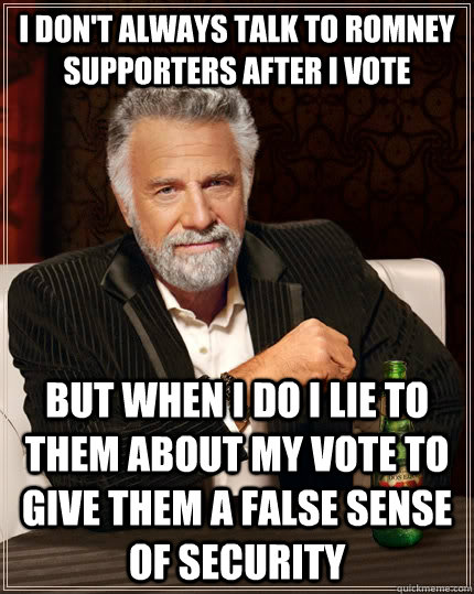 I don't always talk to Romney supporters after I vote But when i do I lie to them about my vote to give them a false sense of security - I don't always talk to Romney supporters after I vote But when i do I lie to them about my vote to give them a false sense of security  The Most Interesting Man In The World