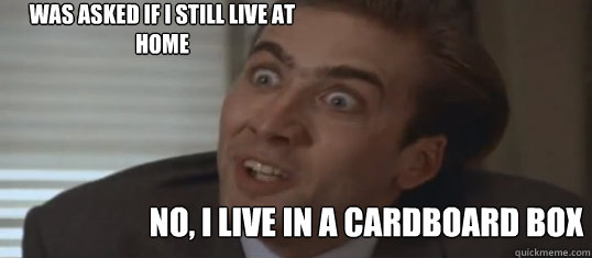 No, I live in a cardboard box was asked if I still live at home  