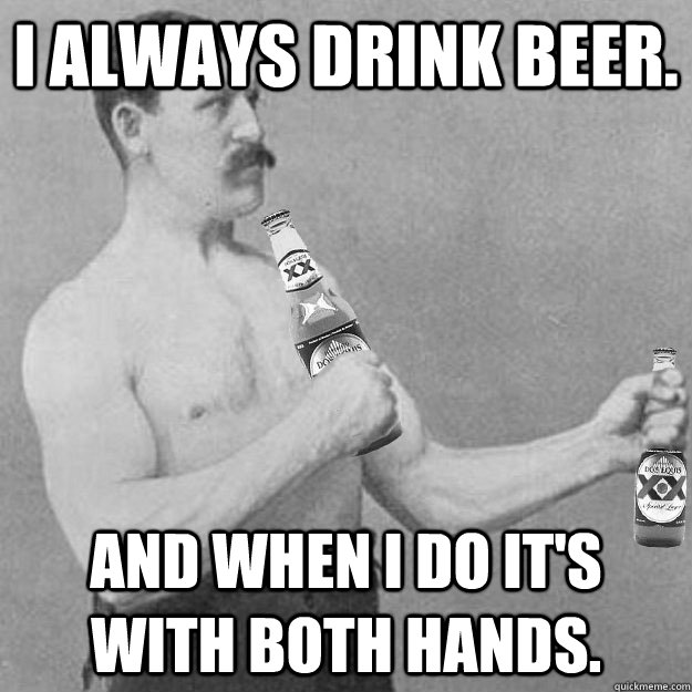 I always drink beer. And when I do it's with both hands.  Overly Manly Beer Drinking Man
