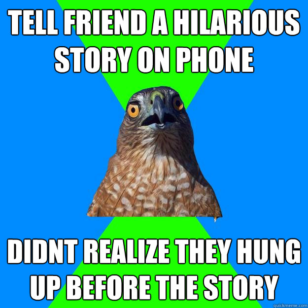Tell Friend a hilarious story on phone Didnt realize they hung up before the story  Hawkward