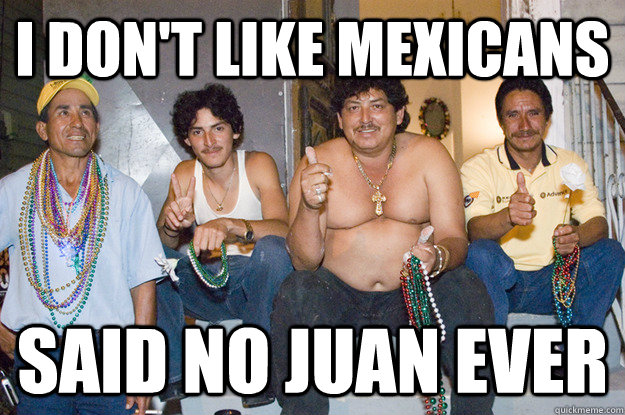 I don't like mexicans said no Juan ever   