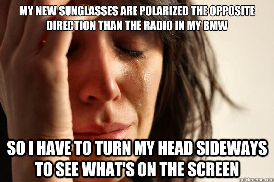 My new sunglasses are polarized the opposite direction than the radio in my BMW So I have to turn my head sideways to see what's on the screen   First World Problems