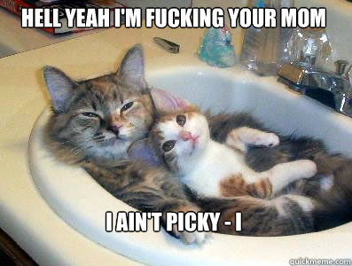 hell yeah I'm fucking your mom I ain'T Picky - I fuck you next  